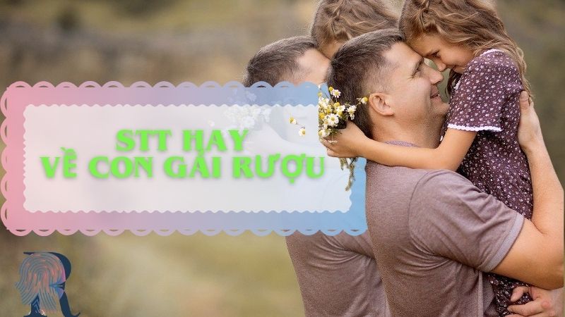 Tổng hợp 101+ STT hay về con gái rượu bố mẹ nào cũng mê