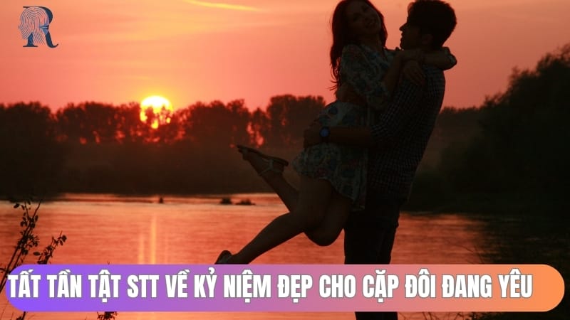Tất tần tật stt về kỷ niệm đẹp cho cặp đôi đang yêu
