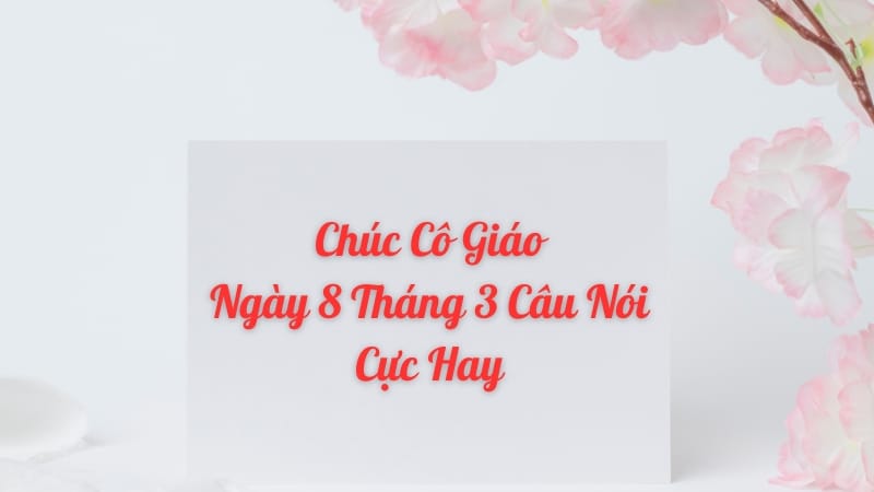 Chúc cô giáo ngày 8 tháng 3 câu nói cực hay