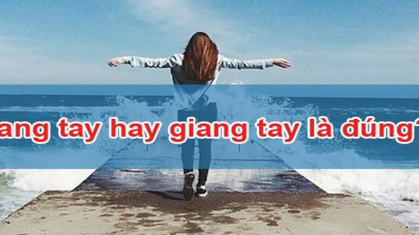 Lý do nhiều người bị sai giữa giang tay hay dang tay