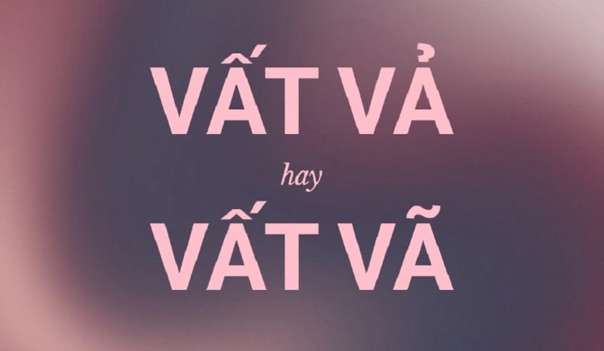 Lý do nhầm lẫn giữa vất vã và vất vả