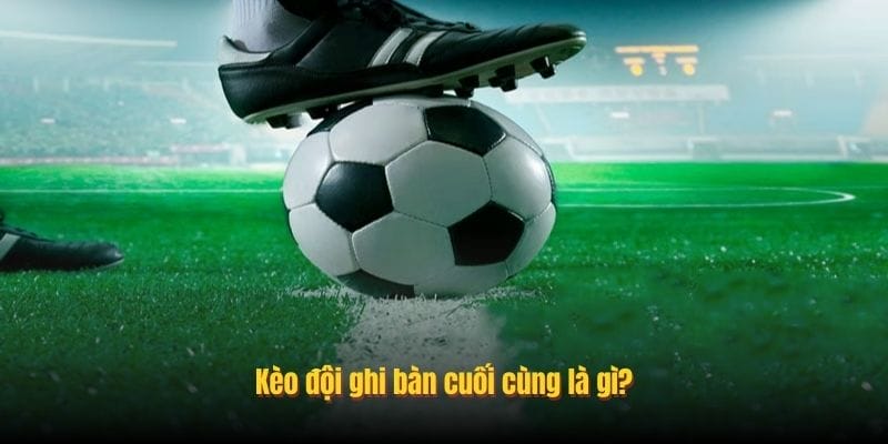 Kèo đội ghi bàn cuối cùng là gì?