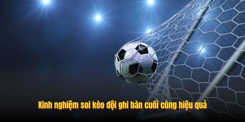 Kinh nghiệm soi kèo đội ghi bàn cuối cùng hiệu quả