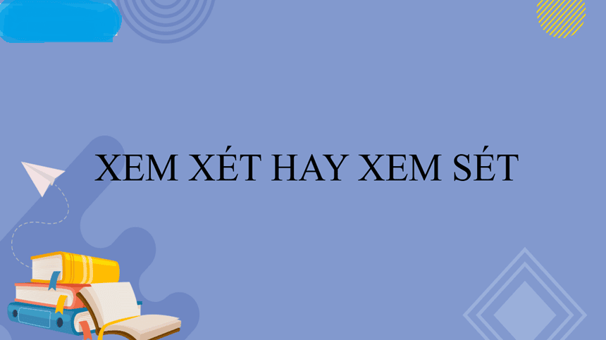Xem xét hay xem sét đúng chính tả