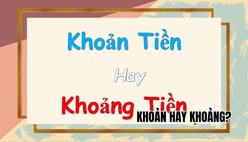Khoản hay khoảng mới đúng chính tả? Phân biệt chuẩn xác