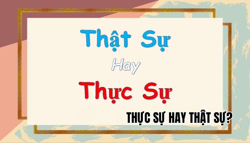 “Thực sự hay thật sự” mới đúng? Hiểu rõ để dùng chính xác