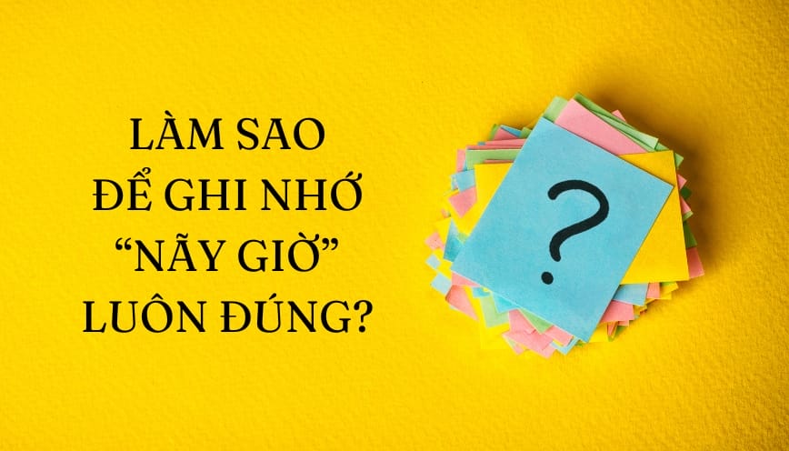 Làm sao để ghi nhớ “nãy giờ” luôn đúng?