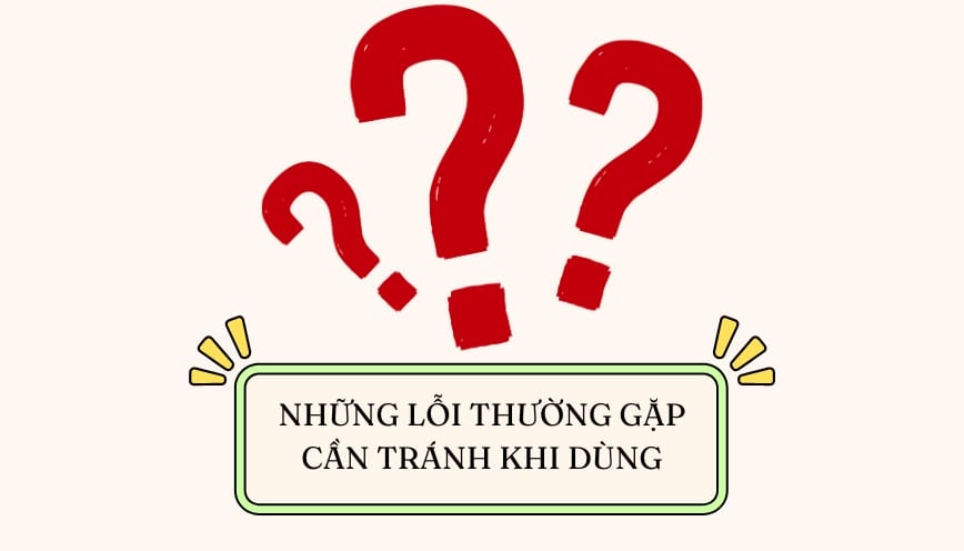 Những lỗi thường gặp cần tránh khi dùng