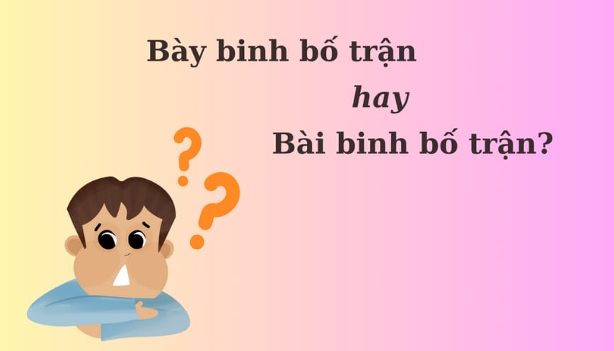 Trả lời “bày binh bố trận hay bài binh bố trận” viết thế nào đúng?