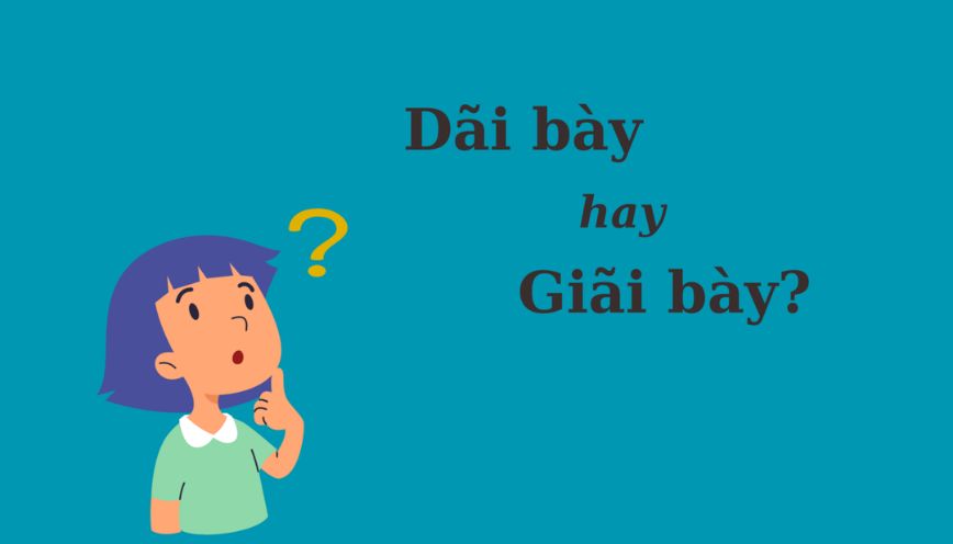 Lý do “dãi bày” là cách viết sai hoàn toàn