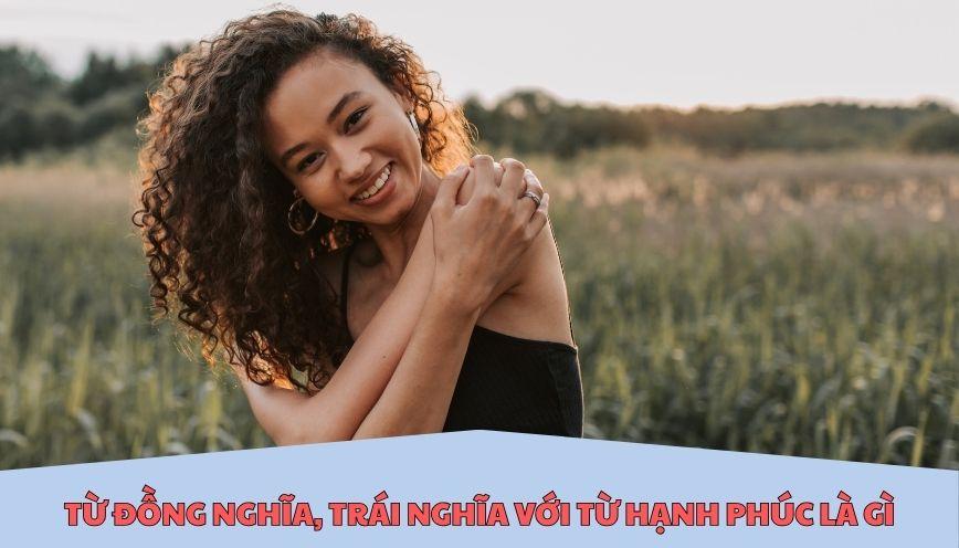 ​Từ đồng nghĩa, trái nghĩa với từ hạnh phúc là gì